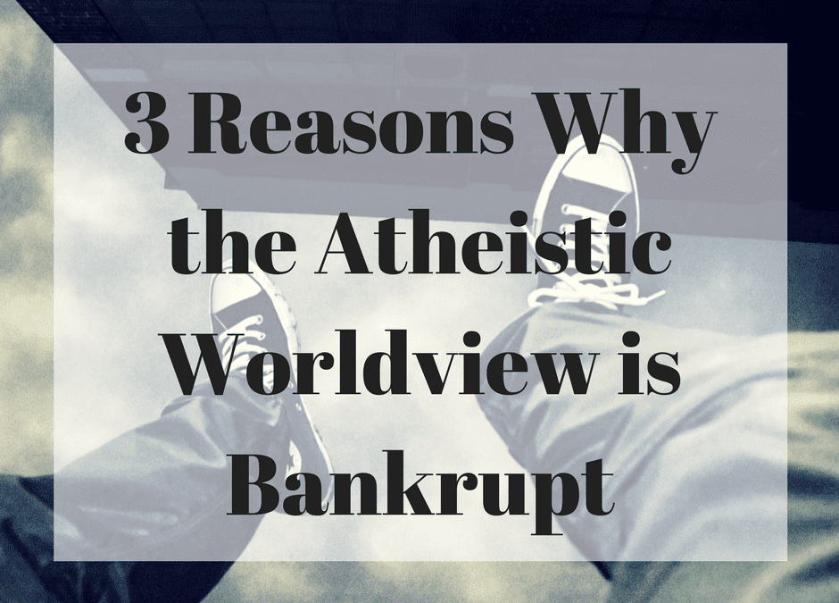 3 Reasons Why the Atheistic Worldview is Bankrupt