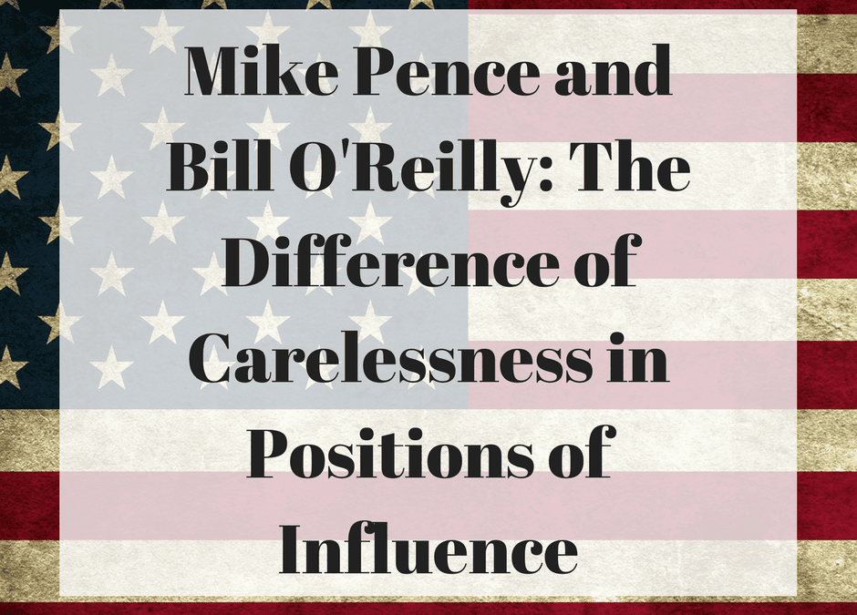 Mike Pence and Bill O’Reilly: The Difference of Carelessness in Positions of Influence