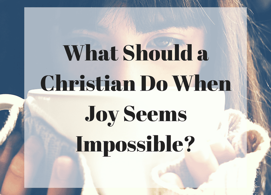 What Should a Christian Do When Joy Seems Impossible?