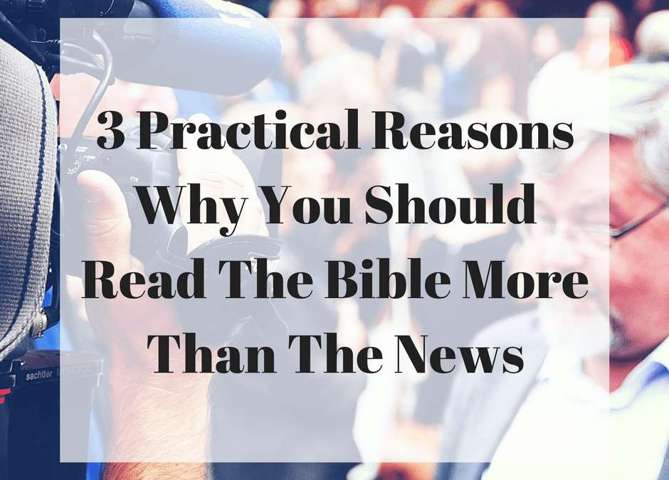 3 Practical Reasons Why You Should Read The Bible More Than The News