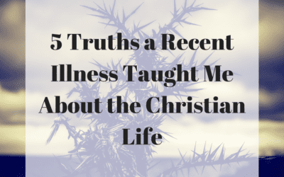 5 Truths a Recent Illness Taught Me About the Christian Life