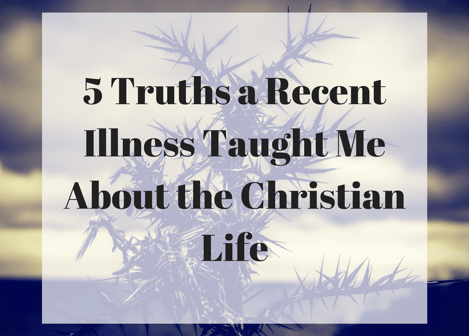 5 Truths a Recent Illness Taught Me About the Christian Life