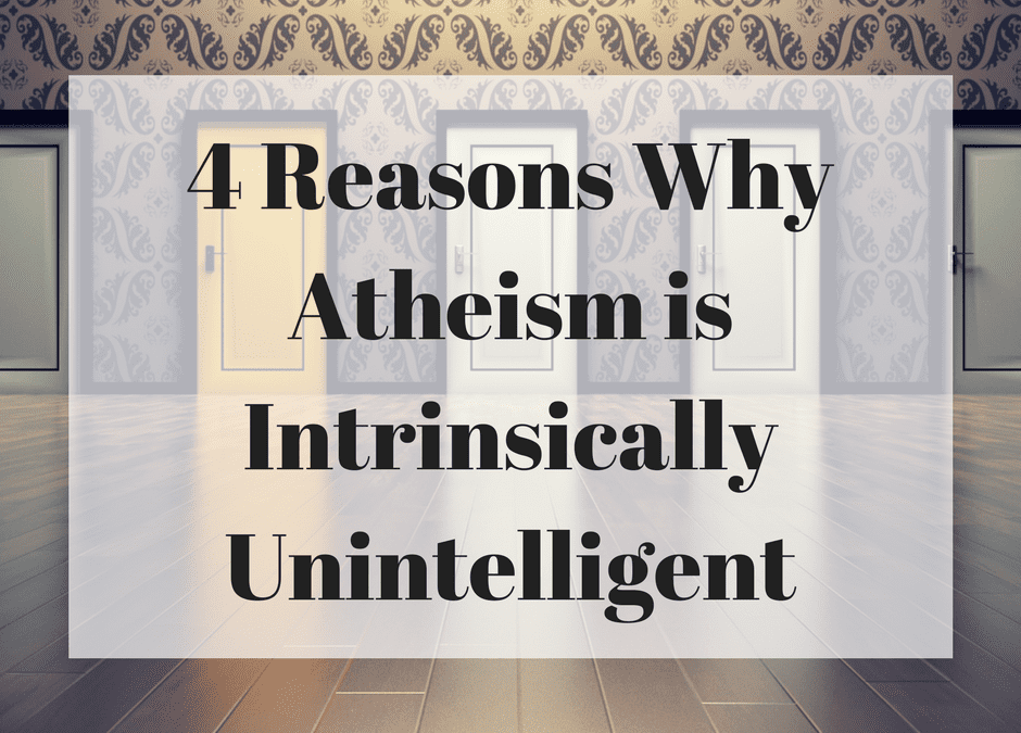 4 Reasons Why Atheism is Intrinsically Unintelligent