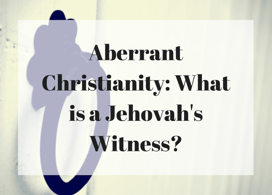 Aberrant Christianity: What is a Jehovah’s Witness?