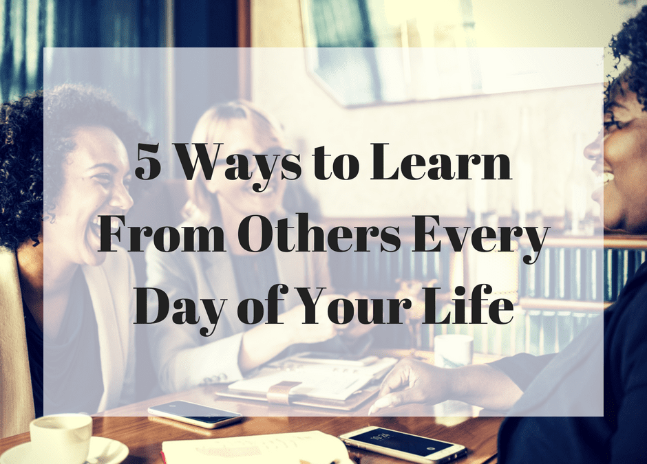 5 Ways to Learn From Others Every Day of Your Life