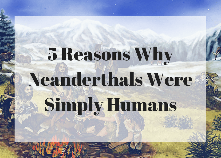 5 Reasons Why Neanderthals Were Simply Humans