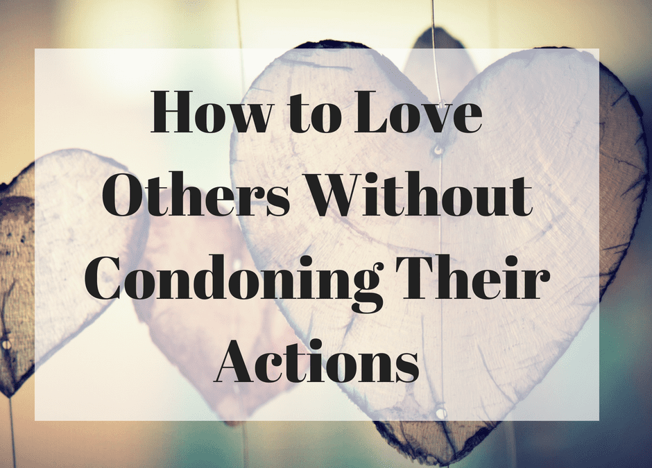 How to Love Others Without Condoning Their Actions