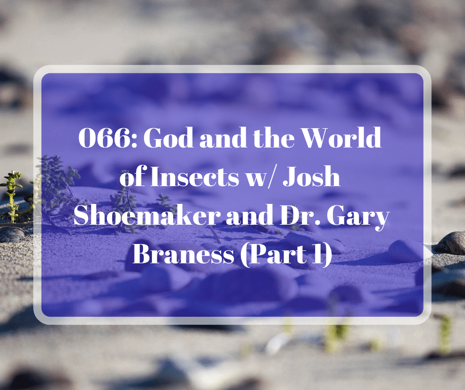 066: God and the World of Insects w/ Josh Shoemaker and Dr. Gary Braness (Part 1)